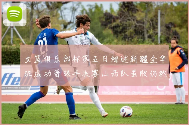 女篮俱乐部杯第五日综述新疆全华班成功晋级半决赛山西队虽败仍然晋级
