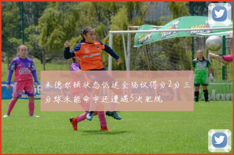 米德尔顿状态低迷全场仅得分2分三分球未能命中还遭遇5次犯规