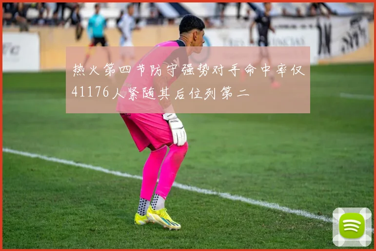 热火第四节防守强势对手命中率仅41176人紧随其后位列第二