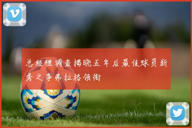 总经理调查揭晓五年后最佳球员新秀之争弗拉格领衔