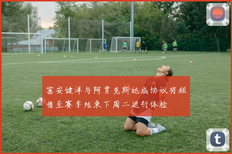 富安健洋与阿贾克斯达成协议将租借至赛季结束下周二进行体检
