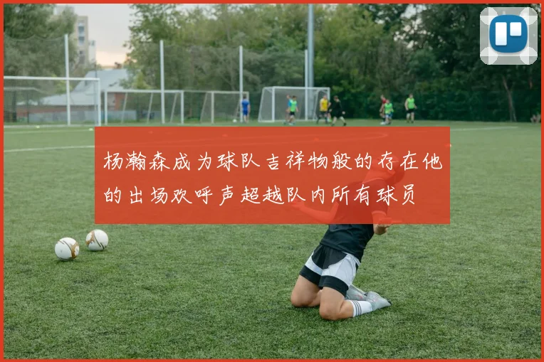 杨瀚森成为球队吉祥物般的存在他的出场欢呼声超越队内所有球员