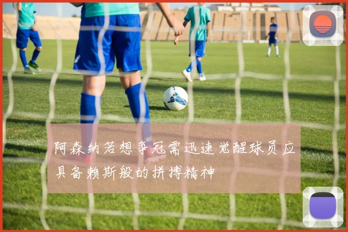 阿森纳若想争冠需迅速觉醒球员应具备赖斯般的拼搏精神
