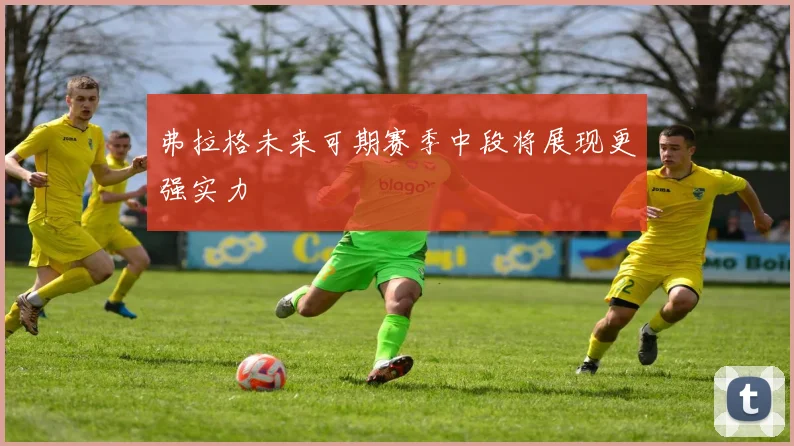 弗拉格未来可期赛季中段将展现更强实力