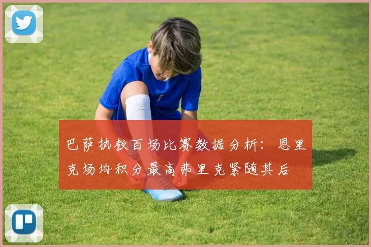 巴萨执教百场比赛数据分析：恩里克场均积分最高弗里克紧随其后