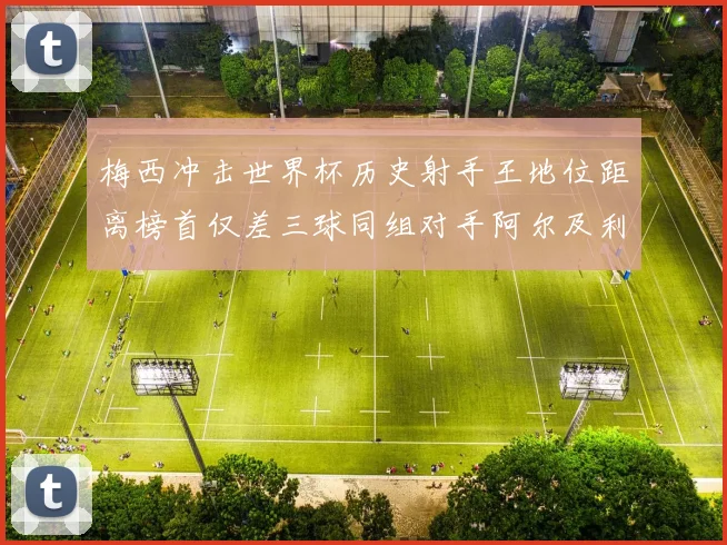 梅西冲击世界杯历史射手王地位距离榜首仅差三球同组对手阿尔及利亚奥地利约旦