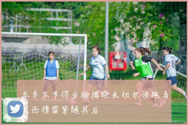 本季末节得分榜揭晓米切尔领跑马克西穆雷紧随其后