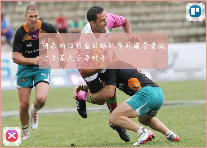阿森纳旧将看好球队争冠前景曼城仍是最大竞争对手