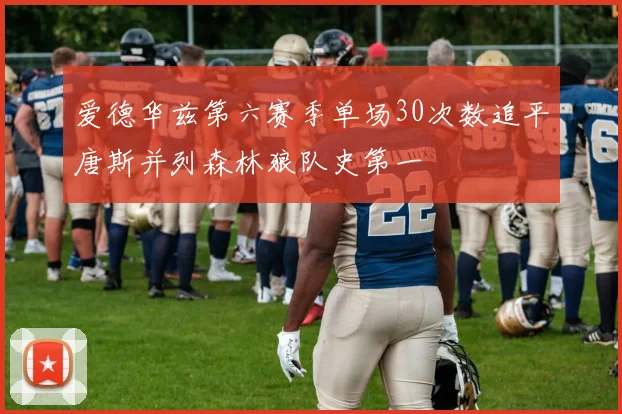 爱德华兹第六赛季单场30次数追平唐斯并列森林狼队史第一