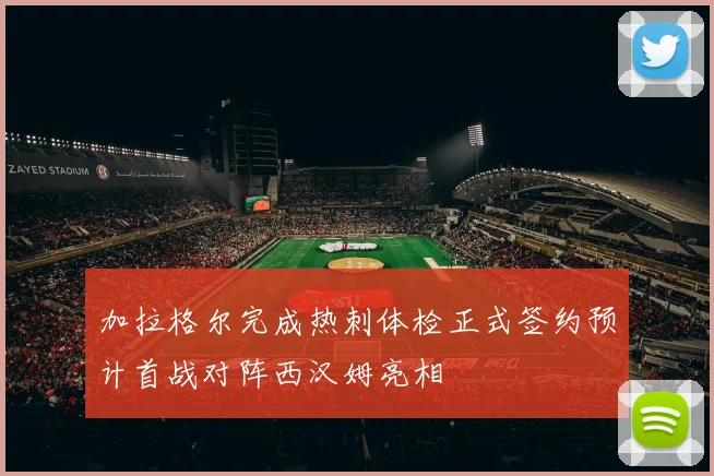 加拉格尔完成热刺体检正式签约预计首战对阵西汉姆亮相