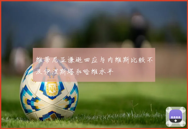维蒂尼亚谦逊回应与内维斯比较不及伊涅斯塔和哈维水平