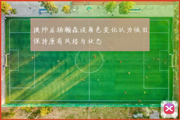 换帅后杨瀚森谈角色变化认为依旧保持原有风格与状态