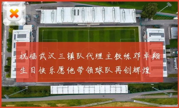 祝福武汉三镇队代理主教练邓卓翔生日快乐愿他带领球队再创辉煌