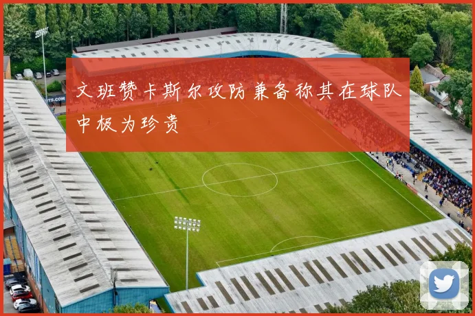 文班赞卡斯尔攻防兼备称其在球队中极为珍贵