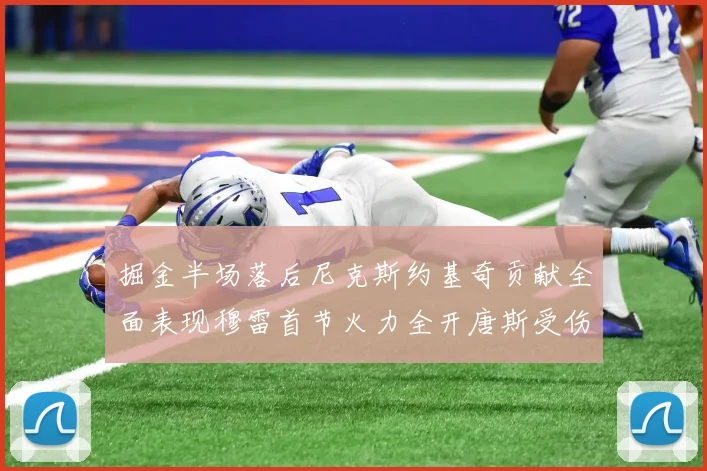掘金半场落后尼克斯约基奇贡献全面表现穆雷首节火力全开唐斯受伤拼搏不止
