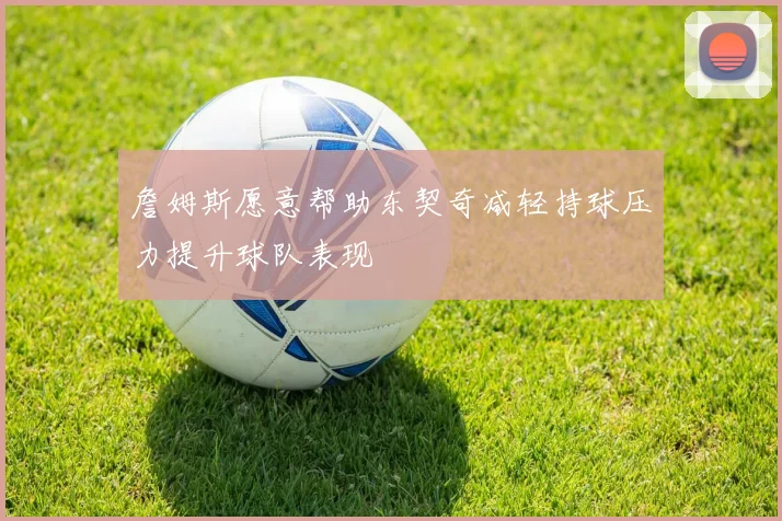 詹姆斯愿意帮助东契奇减轻持球压力提升球队表现